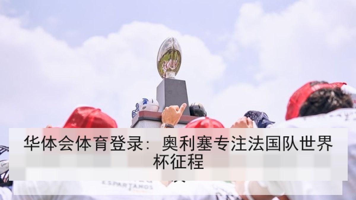 华体会体育登录: 奥利塞专注法国队世界杯征程 华体会体育登录: 奥利塞专注法国队世界杯征程