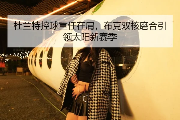 杜兰特控球重任在肩，布克双核磨合引领太阳新赛季