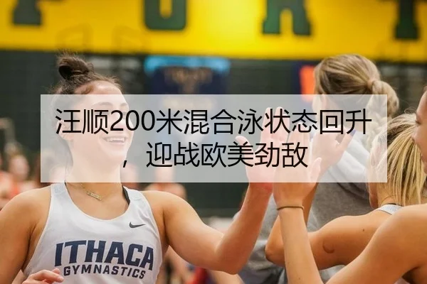 汪顺200米混合泳状态回升，迎战欧美劲敌