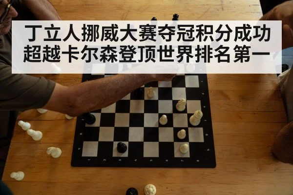 丁立人挪威大赛夺冠积分成功超越卡尔森登顶世界排名第一